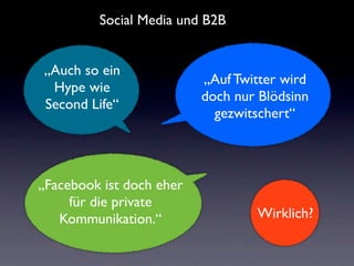Social Media und B2B


„Auch so ein
                          „Auf Twitter wird
 Hype wie
                          doch nur Blödsinn
Second Life“
                            gezwitschert“



„Facebook ist doch eher
     für die private
   Kommunikation.“                Wirklich?
 