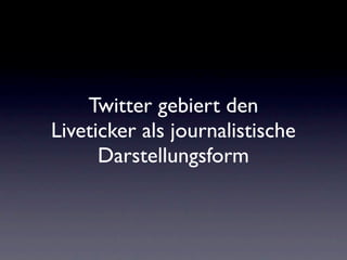 Twitter gebiert den
Liveticker als journalistische
      Darstellungsform
 