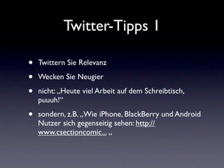 Twitter-Tipps 1

•   Twittern Sie Relevanz

•   Wecken Sie Neugier

•   nicht: „Heute viel Arbeit auf dem Schreibtisch,
    puuuh!“

•   sondern, z.B. „Wie iPhone, BlackBerry und Android
    Nutzer sich gegenseitig sehen: http://
    www.csectioncomic... „
 