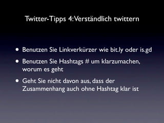 Twitter-Tipps 4:Verständlich twittern



• Benutzen Sie Linkverkürzer wie bit.ly oder is.gd
• Benutzen Sie Hashtags # um klarzumachen,
  worum es geht
• Geht Sie nicht davon aus, dass der
  Zusammenhang auch ohne Hashtag klar ist
 