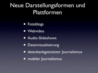 Neue Darstellungsformen und
       Plattformen
    • Fotoblogs
    • Webvideo
    • Audio-Slideshows
    • Datenvisualisierung
    • datenbankgestützter Journalismus
    • mobiler Journalismus
 