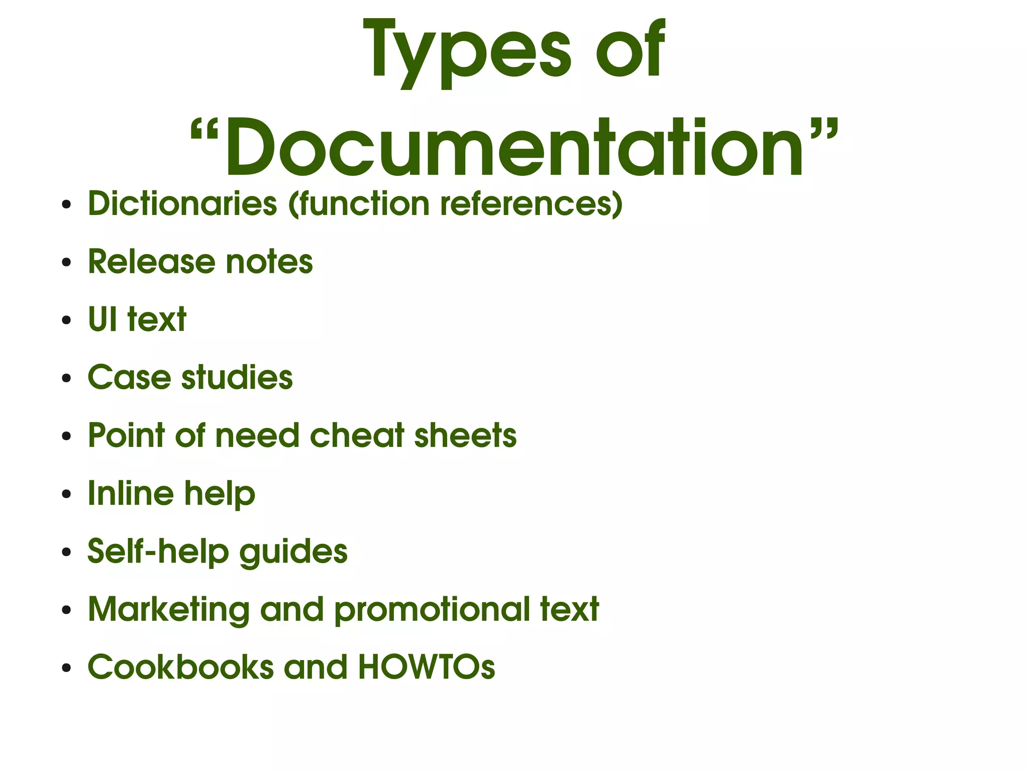 Types of 
          “Documentation”
●   Dictionaries (function references)
●   Release notes
●   UI text
●   Case studies
●   Point of need cheat sheets
●   Inline help
●   Self­help guides
●   Marketing and promotional text
●   Cookbooks and HOWTOs
 