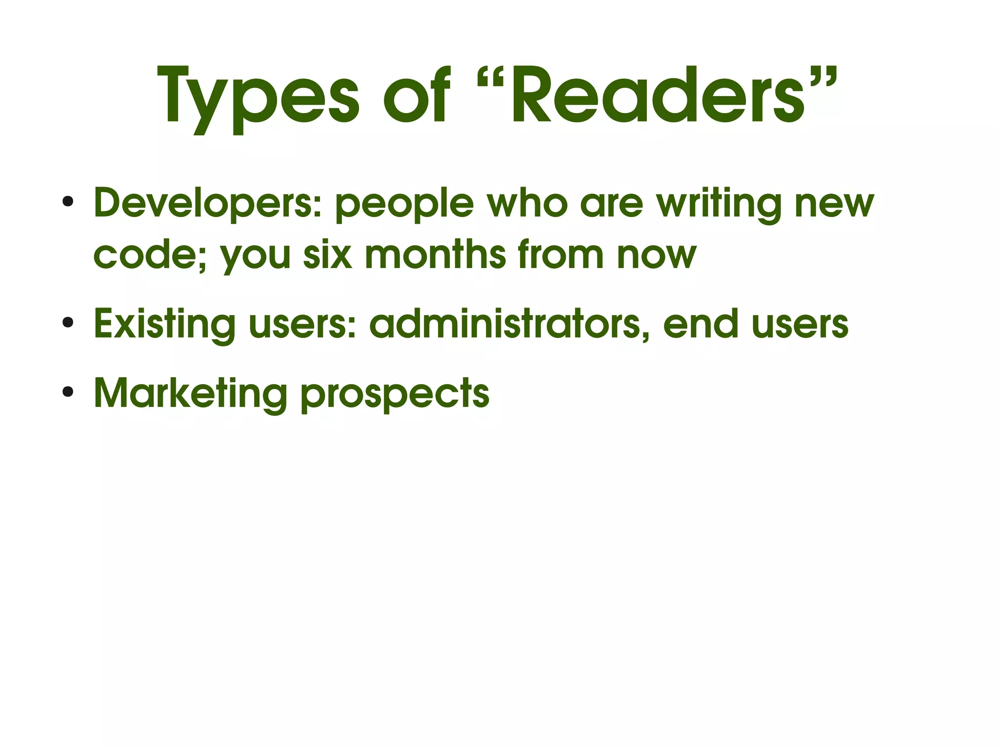 Types of “Readers”
●
    Developers: people who are writing new 
    code; you six months from now
●
    Existing users: administrators, end users
●
    Marketing prospects
 