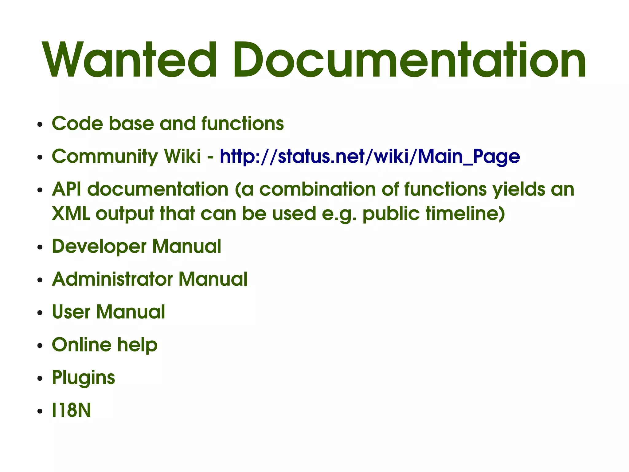 Wanted Documentation
●   Code base and functions
●   Community Wiki ­ http://status.net/wiki/Main_Page
●   API documentation (a combination of functions yields an 
    XML output that can be used e.g. public timeline)
●   Developer Manual
●   Administrator Manual
●   User Manual
●   Online help
●   Plugins
●   I18N
 