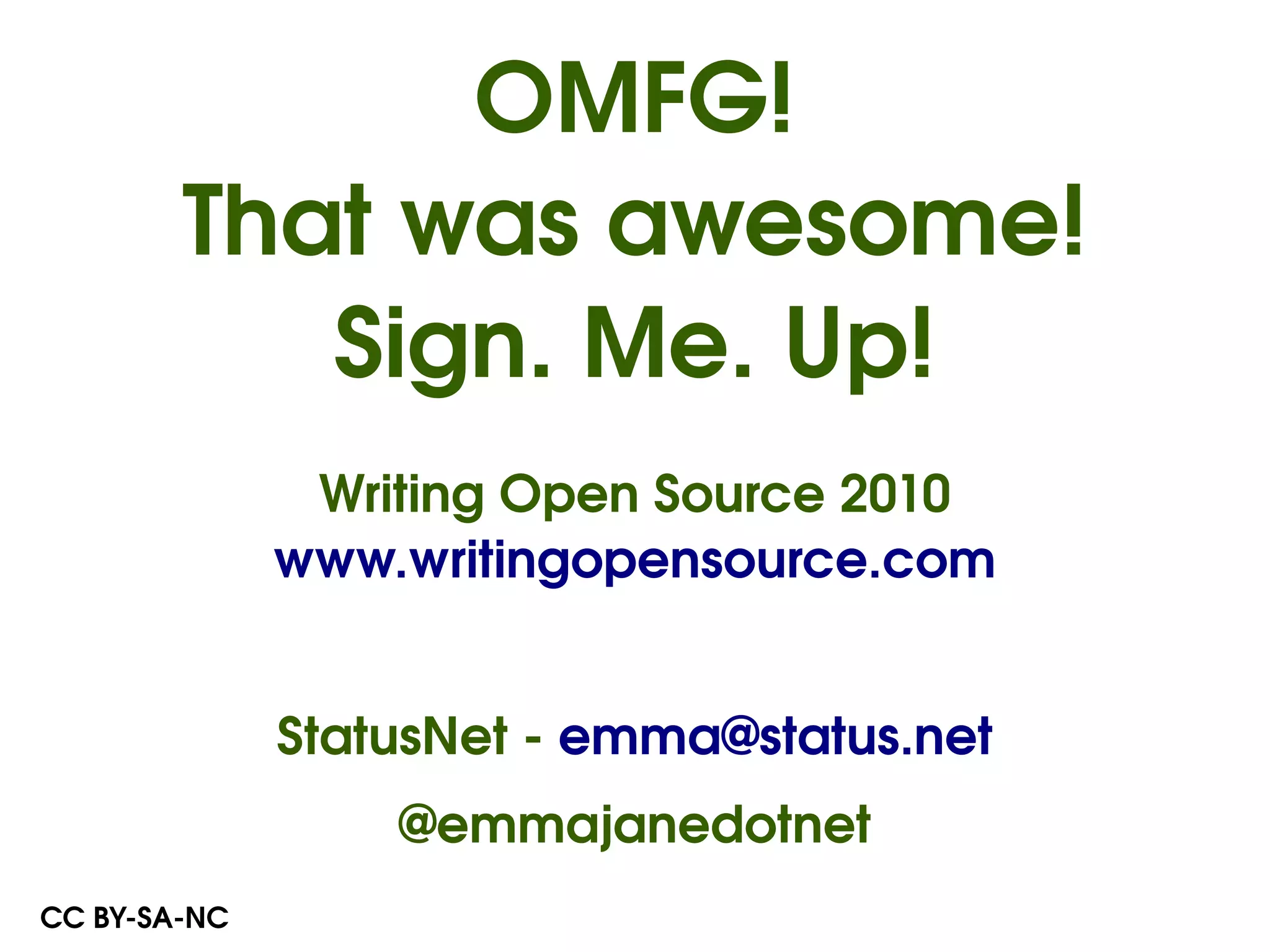 OMFG!
        That was awesome!
           Sign. Me. Up!
               Writing Open Source 2010
              www.writingopensource.com


              StatusNet ­ emma@status.net
                  @emmajanedotnet
CC BY­SA­NC
 