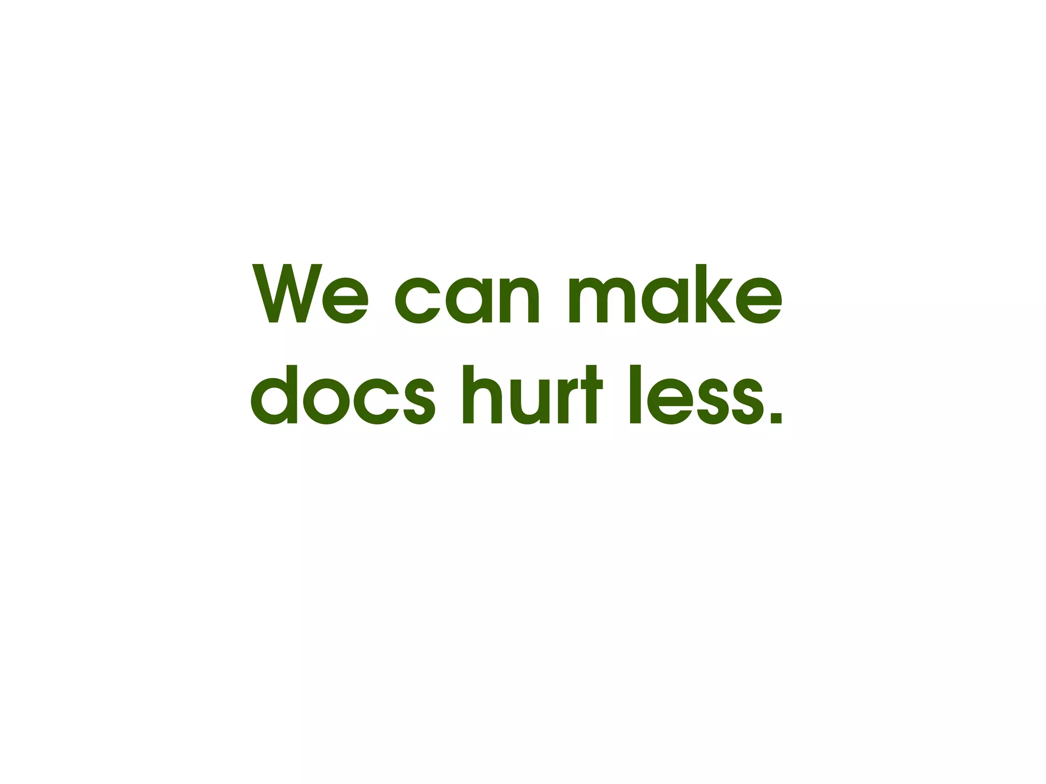We can make
docs hurt less.
 