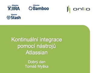 Kontinuální integrace
pomocí nástrojů
Atlassian
Dobrý den
Tomáš Myška
 