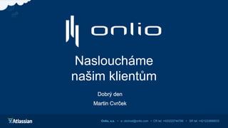 Nasloucháme
našim klientům
Onlio, a.s. • e: obchod@onlio.com • CR tel: +420222744766 • SR tel: +421233889033
Dobrý den
Martin Cvrček
 