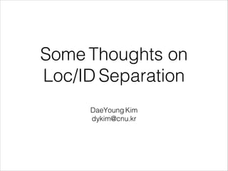 Some Thoughts on
Loc/ID Separation
DaeYoung Kim
dykim@cnu.kr
 