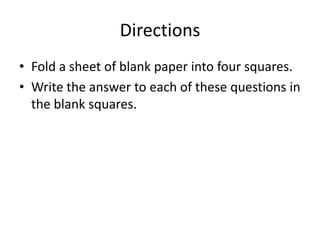 DirectionsFold a sheet of blank paper into four squares. Write the answer to each of these questions in the blank squares. 