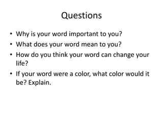 QuestionsWhy is your word important to you? What does your word mean to you? How do you think your word can change your life? If your word were a color, what color would it be? Explain.