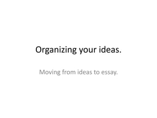 Organizing your ideas.Moving from ideas to essay.