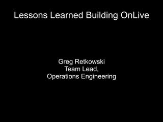 Greg Retkowski Team Lead, Operations Engineering Lessons Learned Building OnLive 