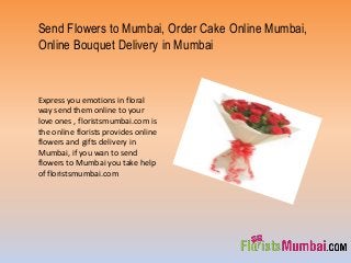 Send Flowers to Mumbai, Order Cake Online Mumbai,
Online Bouquet Delivery in Mumbai
Express you emotions in floral
way send them online to your
love ones , floristsmumbai.com is
the online florists provides online
flowers and gifts delivery in
Mumbai, if you wan to send
flowers to Mumbai you take help
of floristsmumbai.com
 