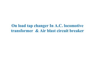 On load tap changer In A.C. locomotive
transformer & Air blast circuit breaker
 