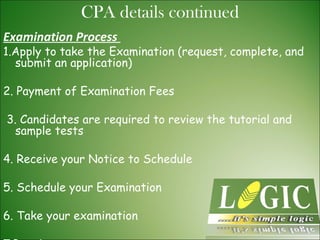 Examination Process  1.Apply to take the Examination (request, complete, and submit an application)  2. Payment of Examination Fees 3. Candidates are required to review the tutorial and sample tests  4. Receive your Notice to Schedule  5. Schedule your Examination  6. Take your examination 7.Receive your score reports CPA details continued 