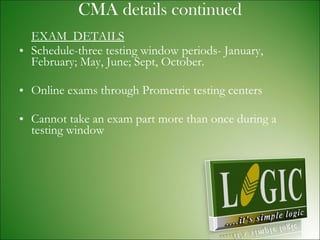 CMA details continued EXAM  DETAILS Schedule-three testing window periods- January, February; May, June; Sept, October. Online exams through Prometric testing centers Cannot take an exam part more than once during a testing window 