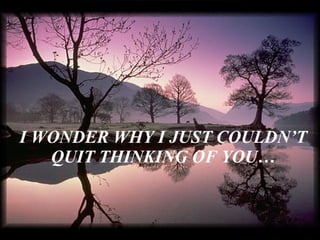 Que celebres  las cosas maravillosas que hay en tí. I WONDER WHY I JUST COULDN’T QUIT THINKING OF YOU… 