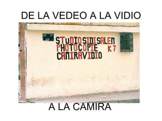 DE LA VEDEO A LA VIDIO A LA CAMIRA 