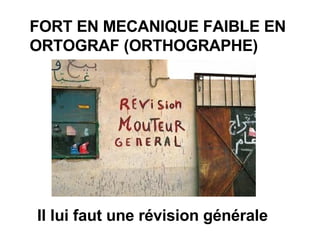 FORT EN MECANIQUE FAIBLE EN ORTOGRAF (ORTHOGRAPHE)‏ Il lui faut une révision générale 
