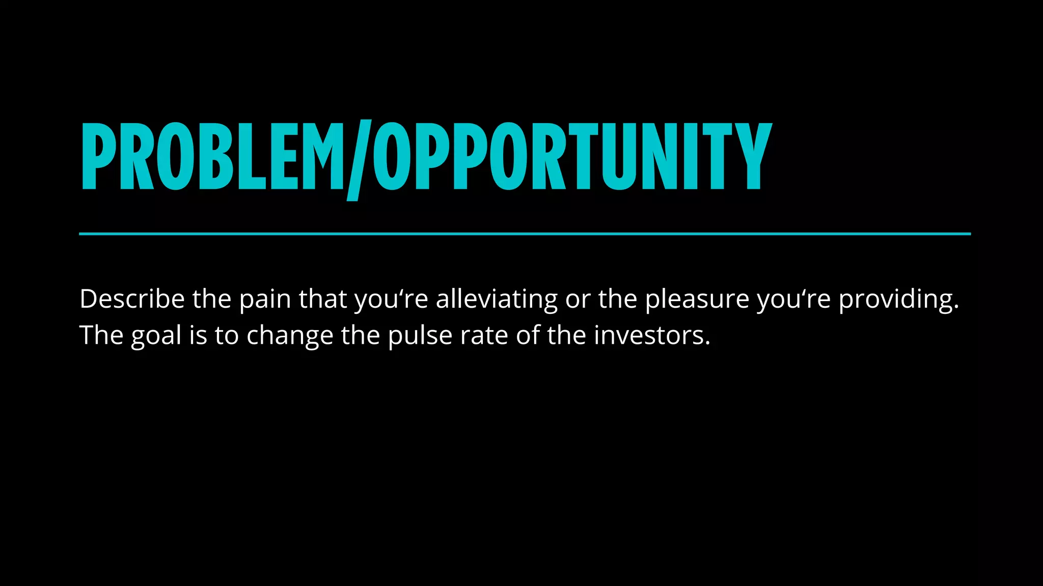 PROBLEM/OPPORTUNITY
Describe the pain that you‘re alleviating or the pleasure you‘re providing.
The goal is to change the pulse rate of the investors.
 