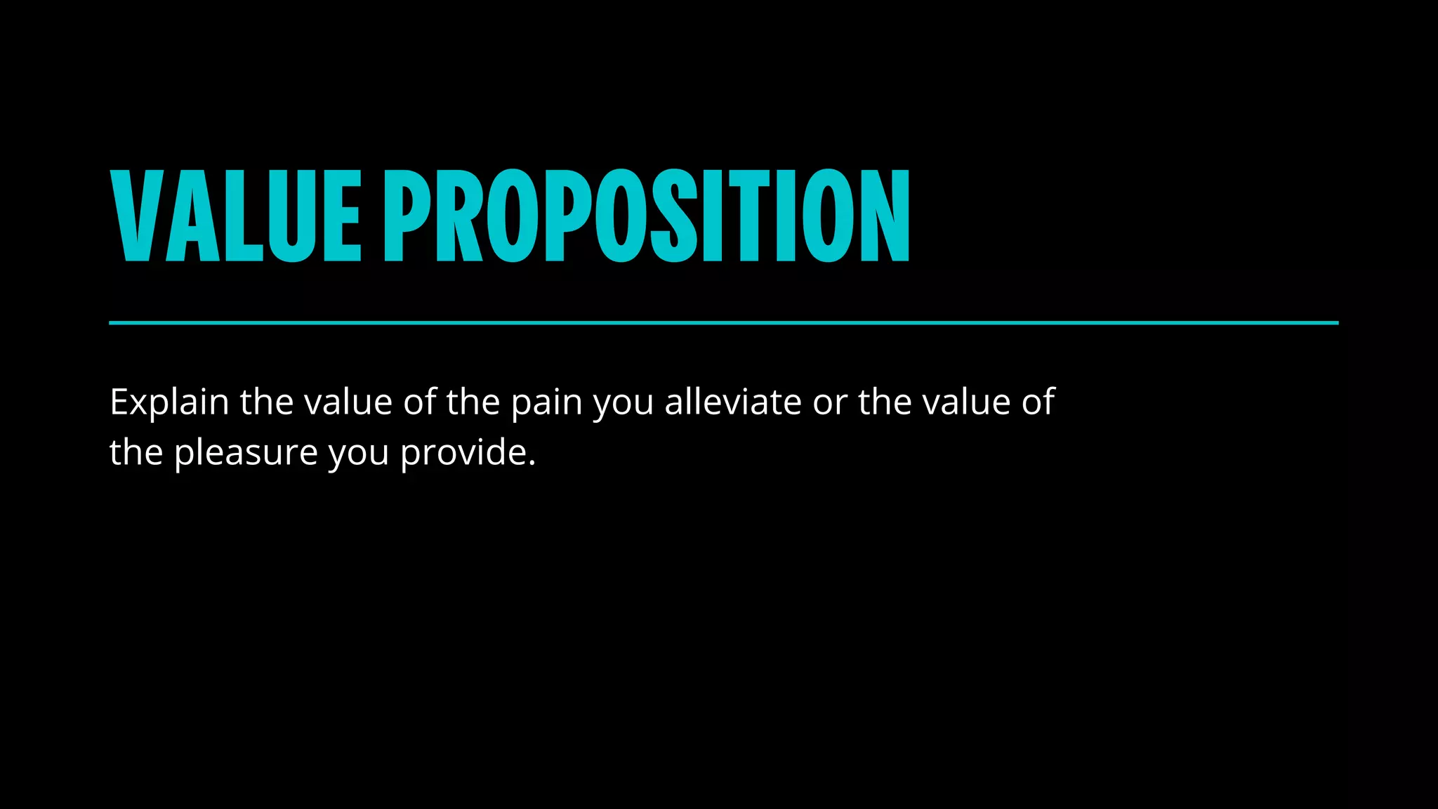 VALUEPROPOSITION
Explain the value of the pain you alleviate or the value of
the pleasure you provide.
 