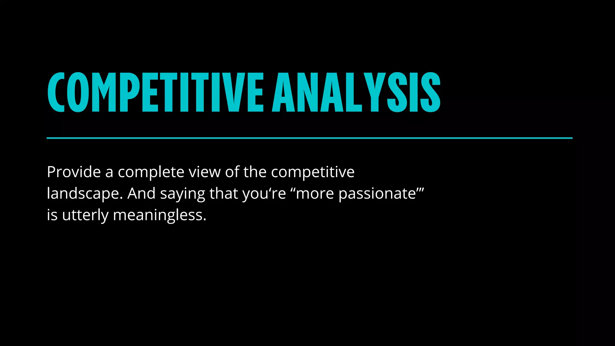 Provide a complete view of the competitive
landscape. And saying that you‘re “more passionate”’
is utterly meaningless.
COMPETITIVEANALYSIS
 