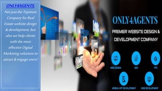 ONLY4AGENTS,
Not justthe Topmost
Company forReal
Estate website design
&development, but
alsowehelp clients
withthe most
effective Digital
Marketingsolutions to
attract &engage users!
 