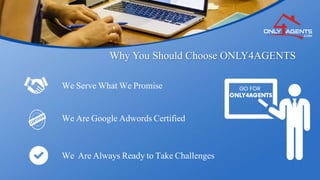Why You Should Choose ONLY4AGENTS
We Serve What We Promise
We Are Google Adwords Certified
We Are Always Ready to Take Challenges
 