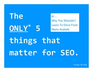 The      or…
         Why You Shouldn’t
         Learn To Drive From
ONLY * 5 Mario Andretti.



things that
matter for SEO.
                           * to you, for now.
 