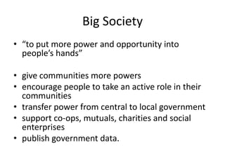 Big Society“to put more power and opportunity into people’s hands”give communities more powers encourage people to take an active role in their communities transfer power from central to local government support co-ops, mutuals, charities and social enterprises publish government data. 