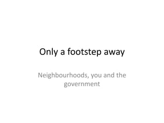 Only a footstep away Neighbourhoods, you and the government 