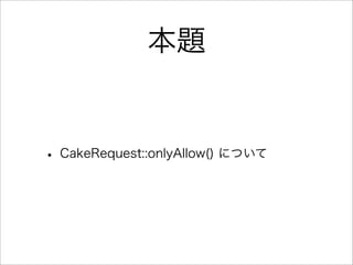 本題


• CakeRequest::onlyAllow() について
 