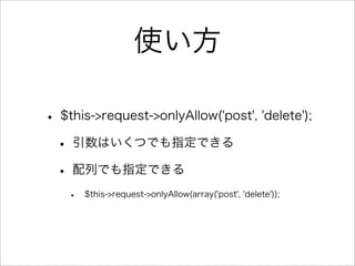 使い方

• $this->request->onlyAllow('post', 'delete');
 • 引数はいくつでも指定できる
 • 配列でも指定できる
    •   $this->request->onlyAllow(array('post', 'delete'));
 
