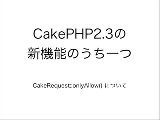 CakePHP2.3の
新機能のうち一つ

CakeRequest::onlyAllow() について
 