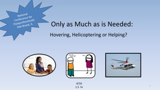 Only as Much as is Needed:
Hovering, Helicoptering or Helping?
4/16
1.5 hr
1
 