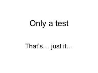 Only a test That’s… just it… 