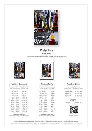 Only Bus
Ana Raez
http://fineartamerica.com/featured/only-bus-ana-raez.html
Stretched Canvases
Stretcher Bars: 1.50" x 1.50" or 0.625" x 0.625"
Wrap Style: Black, White, or Mirrored Image
7.00" x 10.00" €65.95
8.38" x 12.00" €71.17
9.75" x 14.00" €91.13
11.25" x 16.00" €109.02
14.00" x 20.00" €128.05
16.75" x 24.00" €165.88
21.00" x 30.00" €204.84
25.25" x 36.00" €259.99
28.00" x 40.00" €302.43
33.63" x 48.00" €381.02
Visit website for larger sizes.
Prices shown for 1.50" x 1.50" gallery-wrapped
prints with black sides.
Fine Art Prints
Choose From Thousands of Available
Frames, Mats, and Fine Art Papers
5.63" x 8.00" €30.45
7.00" x 10.00" €34.80
8.38" x 12.00" €40.02
9.75" x 14.00" €49.91
11.25" x 16.00" €60.68
14.00" x 20.00" €72.96
16.75" x 24.00" €89.57
21.00" x 30.00" €111.61
25.25" x 36.00" €142.10
28.00" x 40.00" €171.33
Visit website for larger sizes.
Prices shown for unframed / unmatted
prints on archival matte paper.
Greeting Cards
All Cards are 5" x 7" and Include
White Envelopes for Mailing and Gift Giving
Single Card €4.31 / Card
Pack of 10 €2.72 / Card
Pack of 25 €2.18 / Card
Original
28" x 40" €13,050.00
Scan With Smartphone
to Buy Online
All prints and greeting cards are produced by Fine Art America (FineArtAmerica.com) and come with a 30-day money-back guarantee.
Orders may be placed online via credit card or PayPal. All orders ship within three business days from the FAA production facility in North Carolina.
 