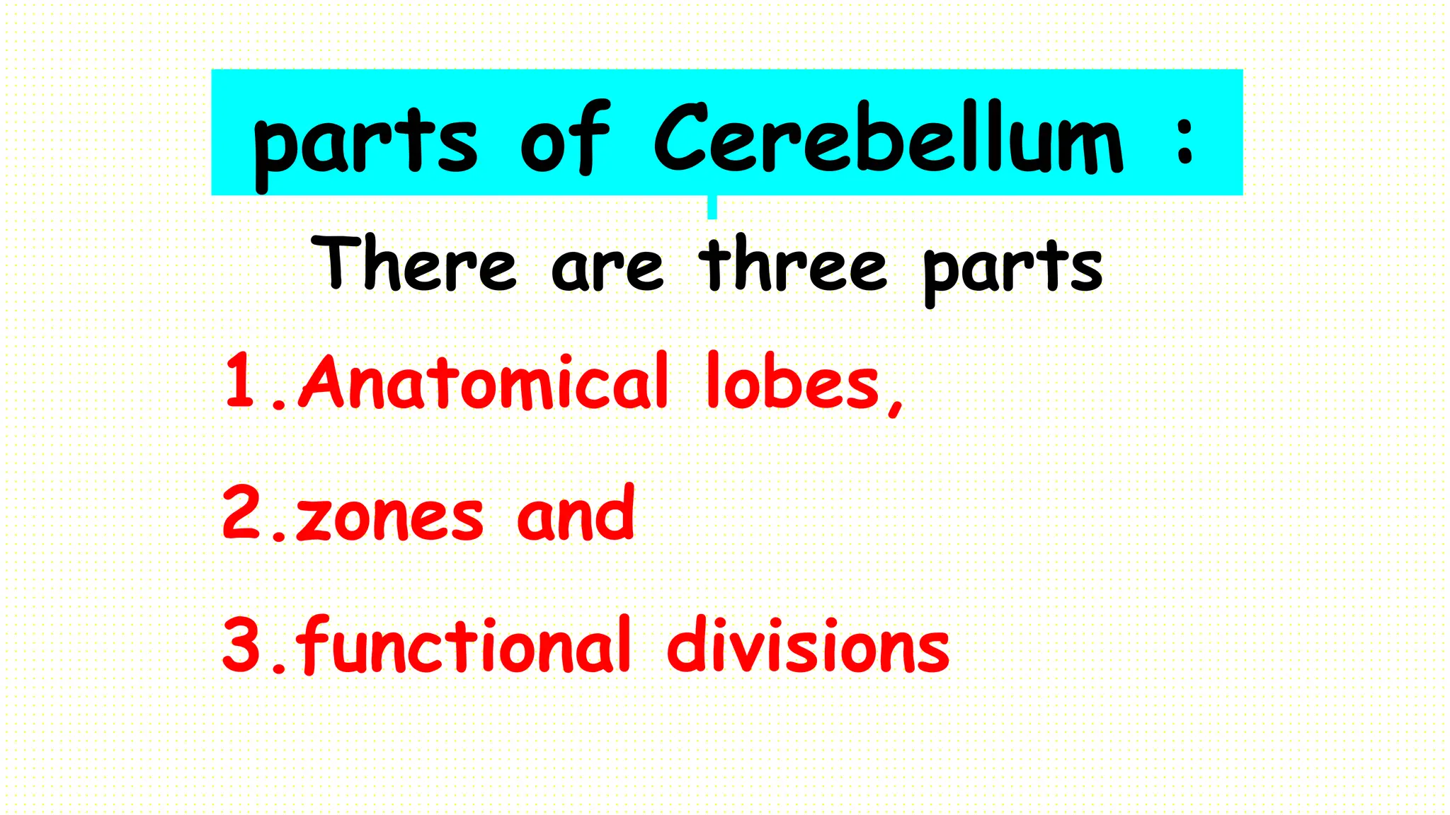 parts of Cerebellum :
There are three parts
1.Anatomical lobes,
2.zones and
3.functional divisions
 