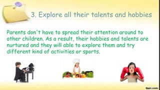 Parents don't have to spread their attention around to
other children. As a result, their hobbies and talents are
nurtured and they will able to explore them and try
different kind of activities or sports.
3. Explore all their talents and hobbies
 