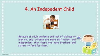 4. An Indepedent Child
Because of adult guidance and lack of siblings to
lean on, only children are more self-reliant and
independent than those who have brothers and
sisters to fend for them.
 