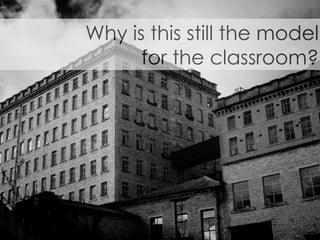 Why is this still the model
      for the classroom?
 