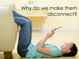 Why do we make them
         disconnect?
 