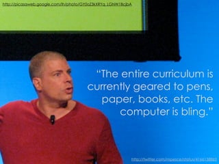 http://picasaweb.google.com/lh/photo/GY0oZ3kXRYq_LGNW1BcjbA




                                       “The entire curriculum is
                                      currently geared to pens,
                                        paper, books, etc. The
                                            computer is bling.”



                                                          http://twitter.com/mpesce/status/4166138865
 