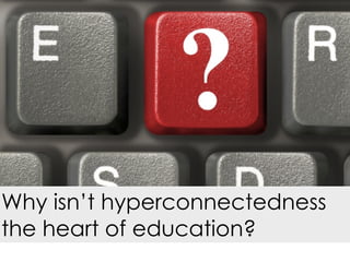 Why isn’t hyperconnectedness
the heart of education?
 