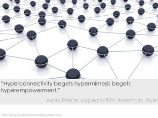 “Hyperconnectivity begets hypermimesis begets
hyperempowerment.”
                                Mark Pesce, Hyperpolitics American Style

http://blog.futurestreetconsulting.com/?p=61
 