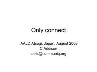 Only connect IAALD Atsugi, Japan, August 2008 C Addison [email_address] 