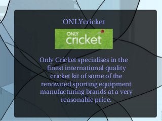 ONLYcricket




Only Cricket specialises in the
  finest international quality
    cricket kit of some of the
renowned sporting equipment
manufacturing brands at a very
        reasonable price.
 