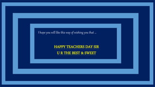 I hope you will like this way of wishing you that …
HAPPY TEACHERS DAY SIR
U R THE BEST & SWEET
 