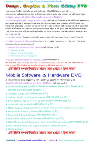 Want more Updates :- http://facebook.com/tanbir.ebooks
facebook :: - www.facebook.com/tanbir.cox Website :- http://tanbircox.blogspot.com
[঵হয় যাি য঴রা নিোইিার ]প্রহয়ােিীয় ফু ঱ ভা঴েি ঴ফটওয়যার , নভনড়ও নটউহটানরয়া঱ ও বািং঱া বই „„„„
এখাহি এমি ঴ব ঴ফটওয়যার আহে যার ফহ঱ আপনি যকাি রকম কাে িা যেহিও েনবর অ঴াধারর্ ঴ব এনিট করহত পারহবি
 নিোইি , গ্রানফক্স ও েনব এনিট ঴িনকেত প্রহয়ােিীয় ঴ব বািং঱া বই ও নটউহটানরয়া঱ „.
 Xclusive English Books 4 Design & Photo Editing [হমাট ই-বুক 50+ নট ] গ্রানফক্স বা েনব এনিনটিং ঴িনকত উচ্চর্র িির্ার
জন্য এক্সক্লুন঴ভ নকছু ইাংন঱ল বই এই ই-বুক পড়ার জন্য ভান঱া ইাংন঱ল জািার প্রনোজি িাই কারি এই বইগুন঱ার প্রনর্নট নটউনটানরো঱ ছনব ও
ইিনিক্স মাধ্যনম বুঝানিা ঵নেনছ ... আপিানির কো নেন্তা কনর অ঴াংখয ই-বুক কেনক এই বই গুন঱া বাছাই করা ঵নেনছ কারি এই বই গুন঱ার প্রনর্নট
টনপক্স ছনব ও ইিনিনকটনরর মাধ্যনম এমি ভানব বুঝানিা ঵নেনছ কয আপনি েধ্ু কিখন঱ই বা কোখ বু঱ান঱ই টনপক্স ঴িনকত পনরষ্কার ধ্ারিা পানবি ।
, এই বইগুহ঱া ফহ঱া করহ঱ আপনি খুব ভাহ঱া মাহির নিোইিার ঵হত পারহবি । বািং঱াহেহলর যকাি যট্রনিিং য঴ন্টাহর এই বইহয়র যচহয় ভাহ঱া
ভাহব নলখাহত পারহব িা]
 Graphics Software [maya 6.0 ,3D Studio Max 6.0 ,Auto CAD 2006 ,Corel Draw 12 QuarkXPress 7]
 Adobe Photoshop & Illustrator [Photo Shop 8.0Cs. , Adobe Photoshop CS2 , CS3 , CS4 , CS5 , CS6+
Photoshop Plugins , Brush & Filters]
 Design & Photo Editing Soft for Expert User[হমাট ঴ফটওয়যার 150 নট ]
 Animation & Flash
 Digital Picture & Photo Editing
 Photo Editing like as a Photographer
 Design & Photo Editing Soft for Standard User[হমাট ঴ফটওয়যার ৫০ নট ]
যকউ চাইহ঱ তাহক , Maya ,3D Studio Max, Auto CAD , Revit Architecture , Corel Draw এর ২০১৩ এনিলি যেওয়া যাহব
এোড়া 3D য঵াম বা নবনল্ডিং নিোইহির েিয প্রহয়ােিীয় ঴ফটওয়যার ও ও নটউহটানরয়া঱ যেওয়া যাহব „
এই ম্পিম্পবম্পি সিদকি ম্পফস্তোম্পযে জোনোয জনয এখোদন  ম্পিক করুন
Mobile Software & Hardware DVD
যয যকাি যমাবাই঱ েিয অ঴িংখয অযানিহকলাি ও যগইম। যমাবাই঱ এর প্রহয়ােিীয় ঴ব নপন঴ ঴ফটওয়যার ও বই
 যমাবাই঱ ভা঴েহি ততনর প্রহয়ােিীয় ঴ব বািং঱া ই-বুক ও নটউহটানরয়া঱ [হমাট ই-বুক ৩০০ নট ]
যয যকাি যমাবাইহ঱র েিয প্রহয়ােিীয় ঴ব নলক্ষর্ীয় ঴ব ঴ফটওয়যার (উচ্চারি, েনব ও উো঵রি ঴঵ ঴ব
নিকলিানর, অ঴িংখয ইিংন঱ল যটস্ট অযানিহকলি )
All Mobile Games [হমাট ঴ফটওয়যার ৫০০০ নট ]
Android Mobile Application & Software [হমাট ঴ফটওয়যার ৫০০ নট ]
Nokia Symbian s60 v1 v2 v3 v4 v5 Software [হমাট ঴ফটওয়যার 1500 নট ]
Xclusive PC Soft for Mobile [হমাট ঴ফটওয়যার 50 নট ]
Mobile Hardware Solution [হমাবাইহ঱র যয যকাি ঵ািেওয়যার ঴ম঴যার ঴মাধাহির েনব ও ঴ফটওয়যার ঴঵ নিয়ম যেওয়া আহে ]
Mobile Video & Audio Converter [হমাট ঴ফটওয়যার 50 নট ]
Nokia flash & Unlock Software [হমাট ঴ফটওয়যার ২০ নট ]
Java Mobile Application & Software [হমাট ঴ফটওয়যার ১২০০ নট ]
MMC (Memory Card ) Data Recover (from delete &format) software[হমাট ঴ফটওয়যার ২০ নট
Nokia S60v3 & S60v5 Hack (Signed Process for Certificate Error)
Mobile wallpaper
এই ম্পিম্পবম্পি সিদকি ম্পফস্তোম্পযে জোনোয জনয এখোদন  ম্পিক করুন
 